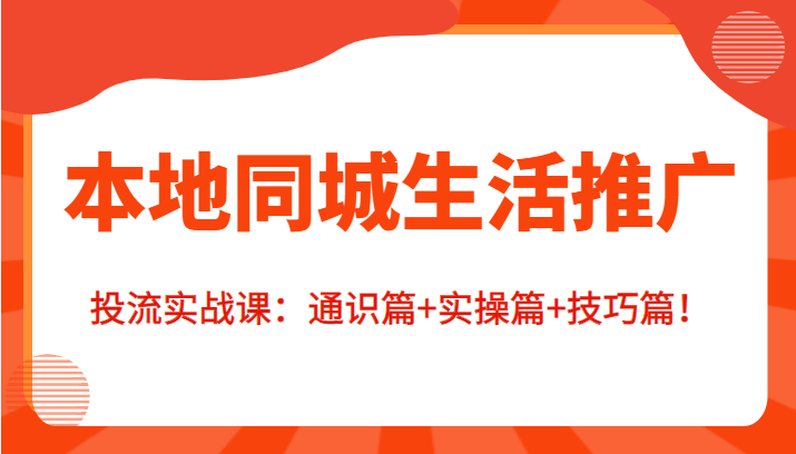 图片[1]-本地同城生活推广投流实战课：通识篇+实操篇+技巧篇！