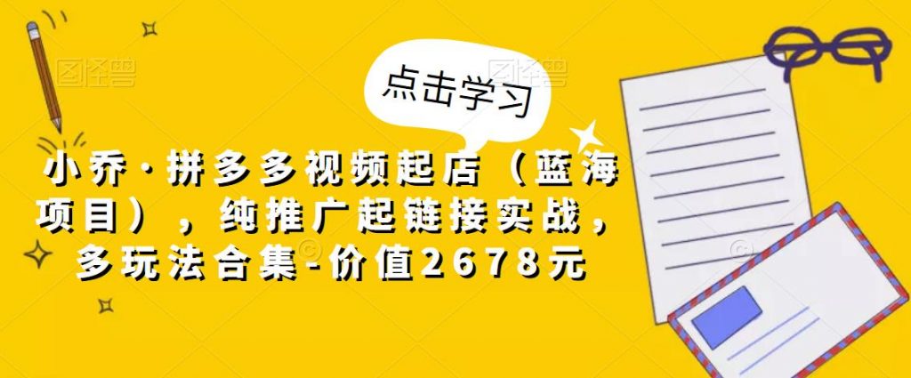图片[1]-小乔·拼多多视频起店（蓝海项目），纯推广起链接实战，多玩法合集-价值2678元