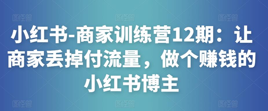 图片[1]-小红书-商家训练营12期：让商家丢掉付流量，做个赚钱的小红书博主