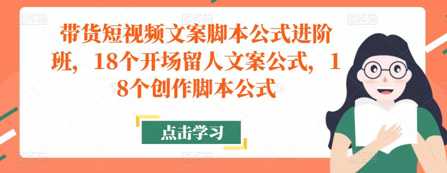 图片[1]-带货短视频文案脚本公式进阶班，18个开场留人文案公式，18个创作脚本公式
