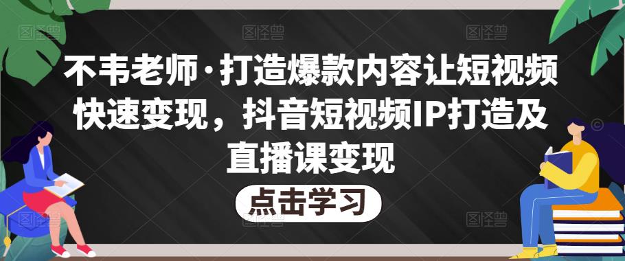 图片[1]-不韦老师·打造爆款内容让短视频快速变现，抖音短视频IP打造及直播课变现