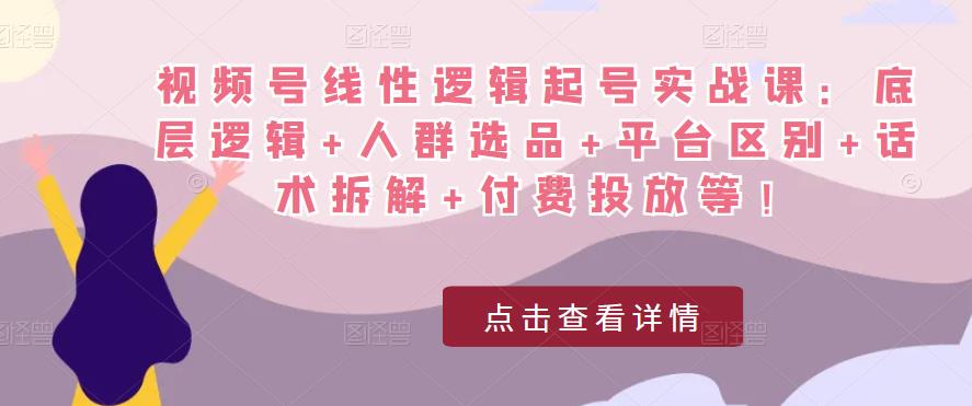 图片[1]-视频号线性逻辑起号实战课：底层逻辑+人群选品+平台区别+话术拆解+付费投放等！