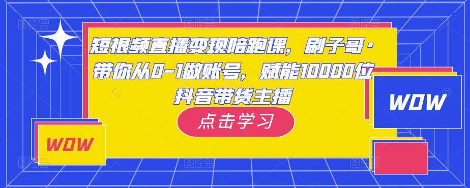 图片[1]-短视频直播变现陪跑课，刷子哥·带你从0-1做账号，赋能10000位抖音带货主播