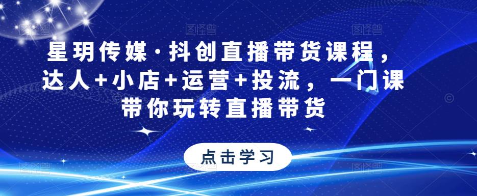 图片[1]-星玥传媒·抖创直播带货课程，达人+小店+运营+投流，一门课带你玩转直播带货